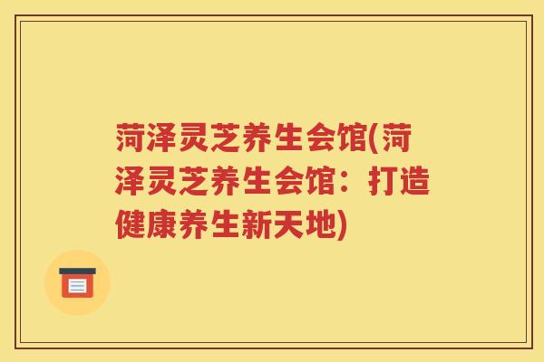 菏泽灵芝养生会馆(菏泽灵芝养生会馆：打造健康养生新天地)