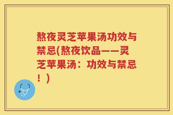 熬夜灵芝苹果汤功效与禁忌(熬夜饮品——灵芝苹果汤：功效与禁忌！)