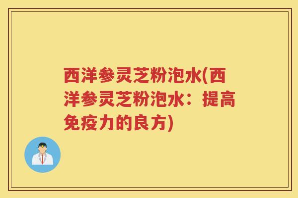 西洋参灵芝粉泡水(西洋参灵芝粉泡水：提高免疫力的良方)