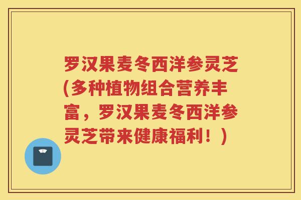 罗汉果麦冬西洋参灵芝(多种植物组合营养丰富，罗汉果麦冬西洋参灵芝带来健康福利！)