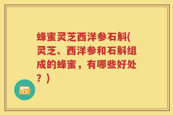 蜂蜜灵芝西洋参石斛(灵芝、西洋参和石斛组成的蜂蜜，有哪些好处？)