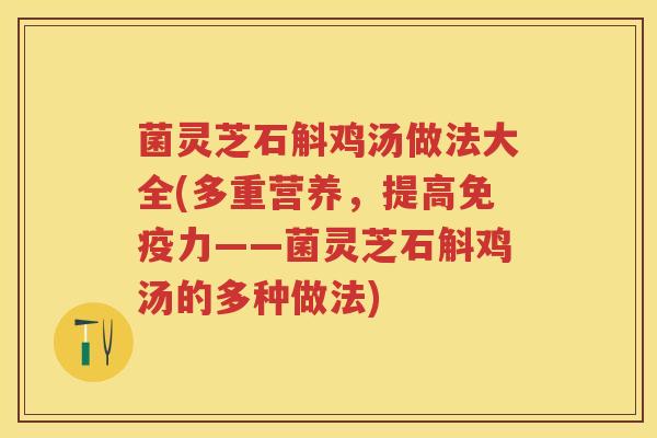 菌灵芝石斛鸡汤做法大全(多重营养，提高免疫力——菌灵芝石斛鸡汤的多种做法)