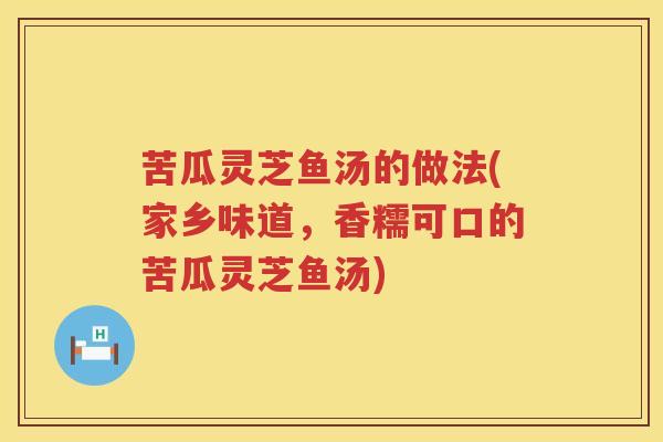 苦瓜灵芝鱼汤的做法(家乡味道，香糯可口的苦瓜灵芝鱼汤)