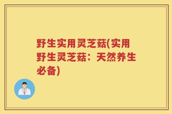 野生实用灵芝菇(实用野生灵芝菇:天然养生必备) 野生实用灵芝菇(实用野生灵芝菇:天然养生必备)