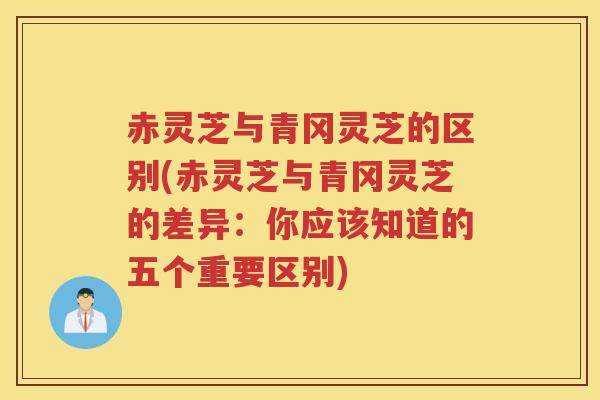 赤灵芝与青冈灵芝的区别(赤灵芝与青冈灵芝的差异：你应该知道的五个重要区别)