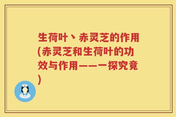 生荷叶丶赤灵芝的作用(赤灵芝和生荷叶的功效与作用——一探究竟) 生荷叶丶赤灵芝的作用(赤灵芝和生荷叶的功效与作用——一探究竟)