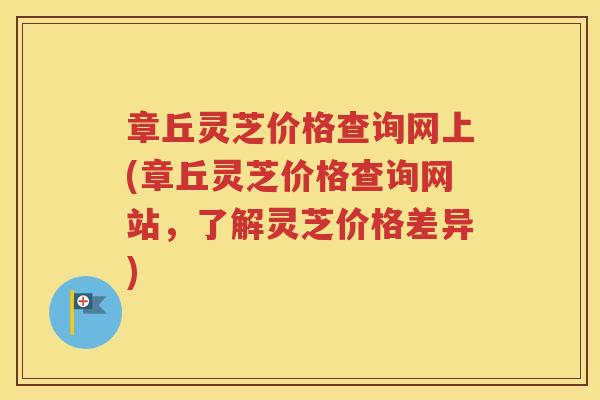 章丘灵芝价格查询网上(章丘灵芝价格查询网站,了解灵芝价格差异) 章丘灵芝价格查询网上(章丘灵芝价格查询网站,了解灵芝价格差异)