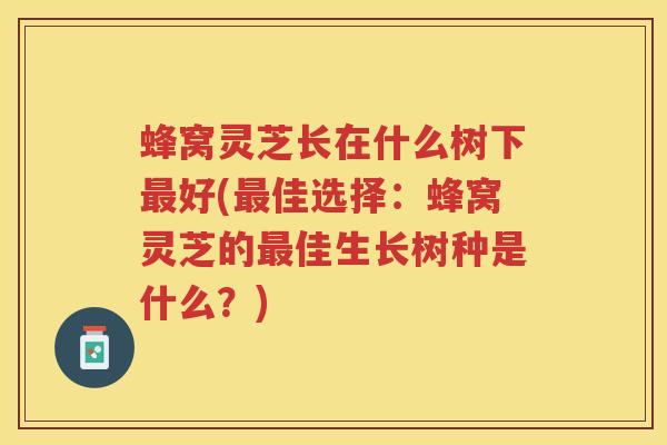 蜂窝灵芝长在什么树下好(佳选择：蜂窝灵芝的佳生长树种是什么？)