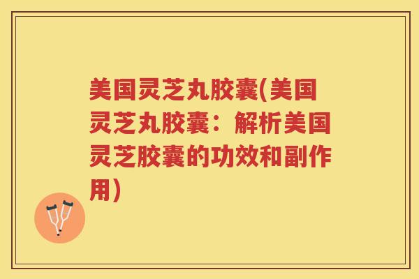美国灵芝丸胶囊(美国灵芝丸胶囊:解析美国灵芝胶囊的功效和副作用) 美国灵芝丸胶囊(美国灵芝丸胶囊:解析美国灵芝胶囊的功效和副作用)