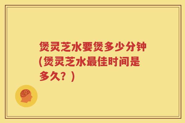 煲灵芝水要煲多少分钟(煲灵芝水佳时间是多久?) 煲灵芝水要煲多少分钟(煲灵芝水佳时间是多久?)