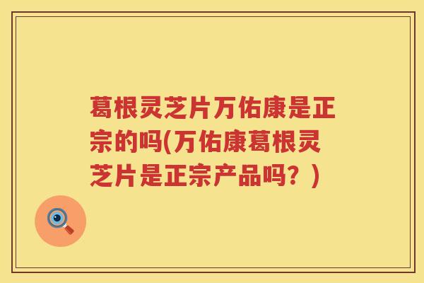 葛根灵芝片万佑康是正宗的吗(万佑康葛根灵芝片是正宗产品吗?) 葛根灵芝片万佑康是正宗的吗(万佑康葛根灵芝片是正宗产品吗?)