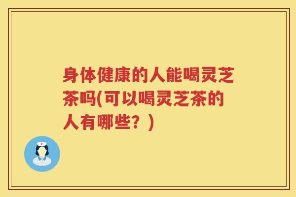 身体健康的人能喝灵芝茶吗(可以喝灵芝茶的人有哪些?) 身体健康的人能喝灵芝茶吗(可以喝灵芝茶的人有哪些?)