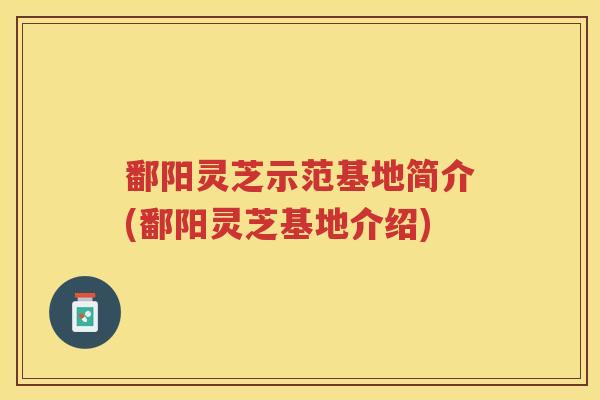 鄱阳灵芝示范基地简介(鄱阳灵芝基地介绍)