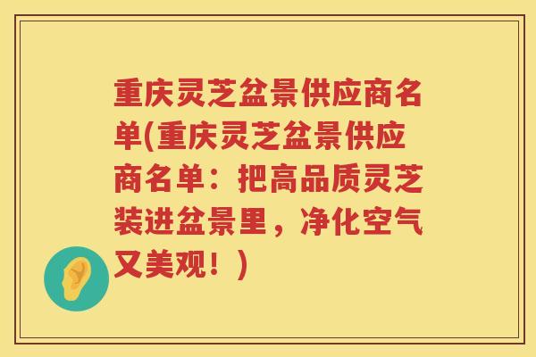 重庆灵芝盆景供应商名单(重庆灵芝盆景供应商名单：把高品质灵芝装进盆景里，净化空气又美观！)