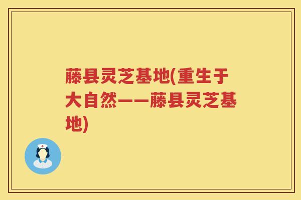 藤县灵芝基地(重生于大自然——藤县灵芝基地)