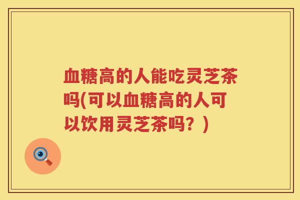 高的人能吃灵芝茶吗(可以高的人可以饮用灵芝茶吗？)