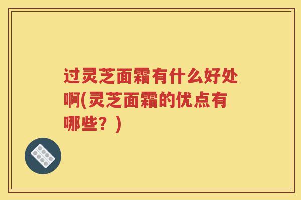 过灵芝面霜有什么好处啊(灵芝面霜的优点有哪些?)
