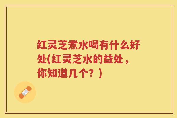 红灵芝煮水喝有什么好处(红灵芝水的益处,你知道几个?) 红灵芝煮水喝有什么好处(红灵芝水的益处,你知道几个?)