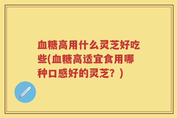 高用什么灵芝好吃些(高适宜食用哪种口感好的灵芝?) 高用什么灵芝好吃些(高适宜食用哪种口感好的灵芝?)