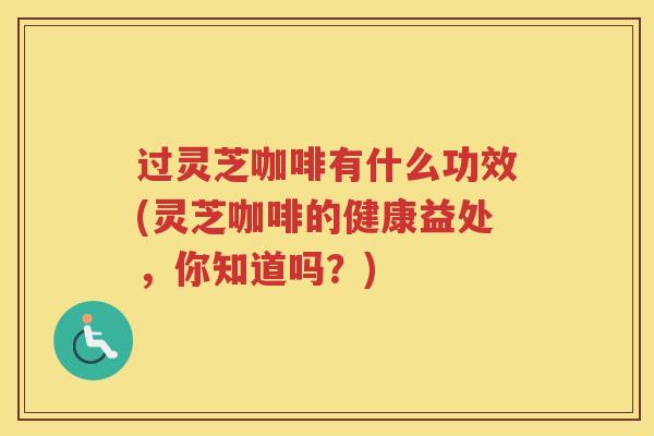 过灵芝咖啡有什么功效(灵芝咖啡的健康益处,你知道吗?) 过灵芝咖啡有什么功效(灵芝咖啡的健康益处,你知道吗?)