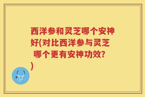 西洋参和灵芝哪个安神好(对比西洋参与灵芝 哪个更有安神功效?)