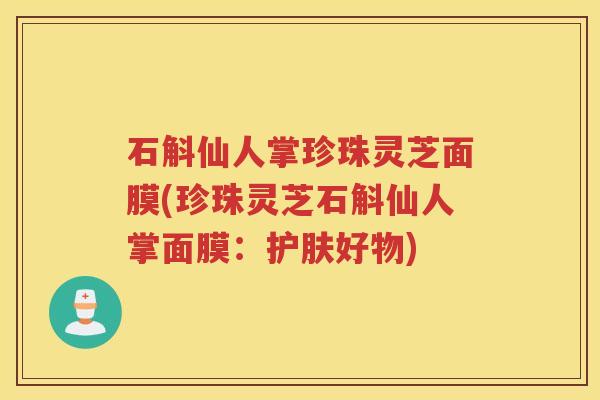 石斛仙人掌珍珠灵芝面膜(珍珠灵芝石斛仙人掌面膜:护肤好物)