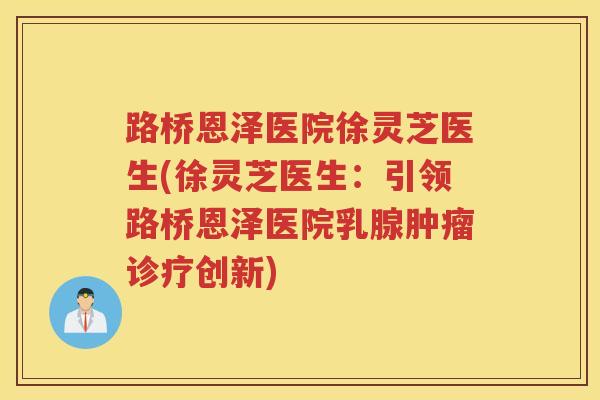 路桥恩泽医院徐灵芝医生(徐灵芝医生:引领路桥恩泽医院乳腺诊疗创新) 路桥恩泽医院徐灵芝医生(徐灵芝医生:引领路桥恩泽医院乳腺诊疗创新)