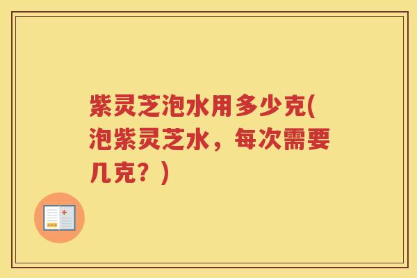 紫灵芝泡水用多少克(泡紫灵芝水,每次需要几克?)