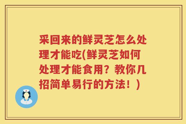 采回来的鲜灵芝怎么处理才能吃(鲜灵芝如何处理才能食用?教你几招简单易行的方法!) 采回来的鲜灵芝怎么处理才能吃(鲜灵芝如何处理才能食用?教你几招简单易行的方法!)