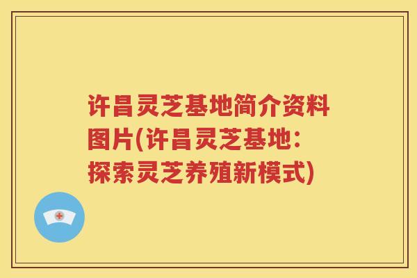 许昌灵芝基地简介资料图片(许昌灵芝基地:探索灵芝养殖新模式) 许昌灵芝基地简介资料图片(许昌灵芝基地:探索灵芝养殖新模式)