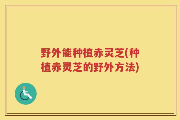 野外能种植赤灵芝(种植赤灵芝的野外方法)