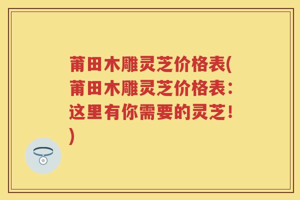 莆田木雕灵芝价格表(莆田木雕灵芝价格表:这里有你需要的灵芝!) 莆田木雕灵芝价格表(莆田木雕灵芝价格表:这里有你需要的灵芝!)