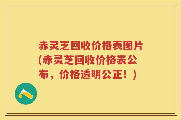 赤灵芝回收价格表图片(赤灵芝回收价格表公布,价格透明公正!) 赤灵芝回收价格表图片(赤灵芝回收价格表公布,价格透明公正!)