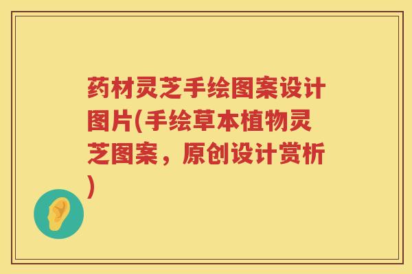 药材灵芝手绘图案设计图片(手绘草本植物灵芝图案,原创设计赏析)