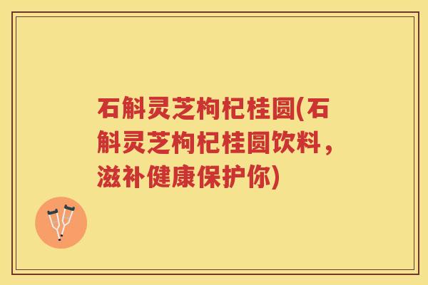 石斛灵芝枸杞桂圆(石斛灵芝枸杞桂圆饮料,滋补健康保护你)