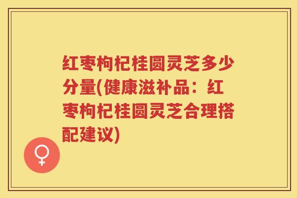 红枣枸杞桂圆灵芝多少分量(健康滋补品:红枣枸杞桂圆灵芝合理搭配建议) 红枣枸杞桂圆灵芝多少分量(健康滋补品:红枣枸杞桂圆灵芝合理搭配建议)