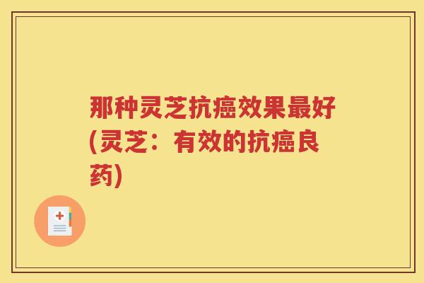 那种灵芝抗效果好(灵芝:有效的抗良药) 那种灵芝抗效果好(灵芝:有效的抗良药)