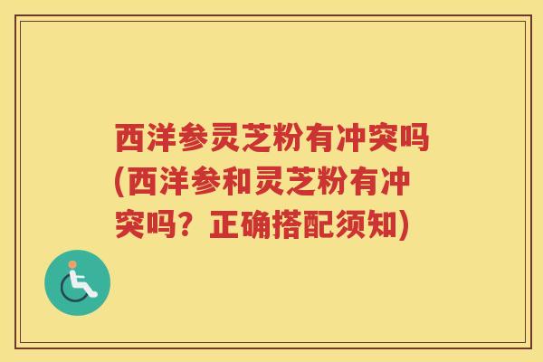 西洋参灵芝粉有冲突吗(西洋参和灵芝粉有冲突吗?正确搭配须知) 西洋参灵芝粉有冲突吗(西洋参和灵芝粉有冲突吗?正确搭配须知)
