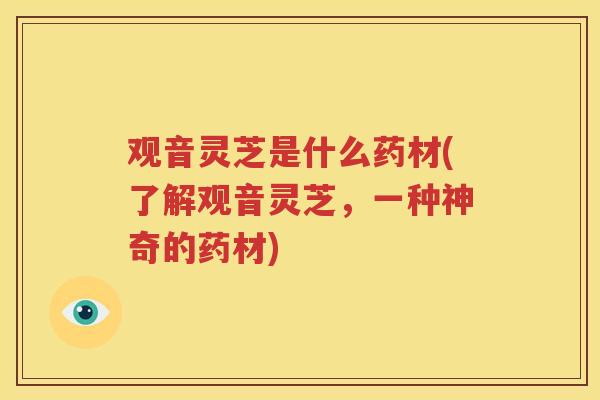 观音灵芝是什么药材(了解观音灵芝,一种神奇的药材)
