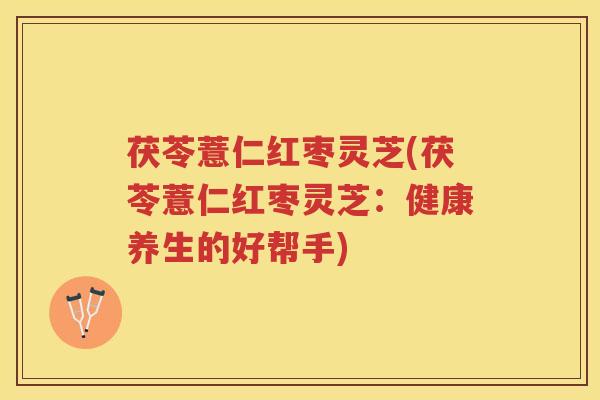 茯苓薏仁红枣灵芝(茯苓薏仁红枣灵芝:健康养生的好帮手) 茯苓薏仁红枣灵芝(茯苓薏仁红枣灵芝:健康养生的好帮手)