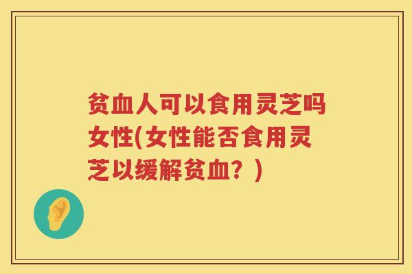 贫人可以食用灵芝吗女性(女性能否食用灵芝以缓解贫?) 贫人可以食用灵芝吗女性(女性能否食用灵芝以缓解贫?)