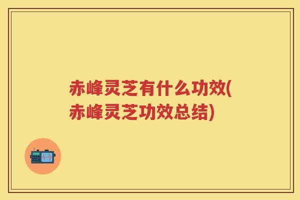 赤峰灵芝有什么功效(赤峰灵芝功效总结) 赤峰灵芝有什么功效(赤峰灵芝功效总结)