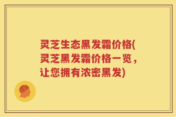 灵芝生态黑发霜价格(灵芝黑发霜价格一览,让您拥有浓密黑发)