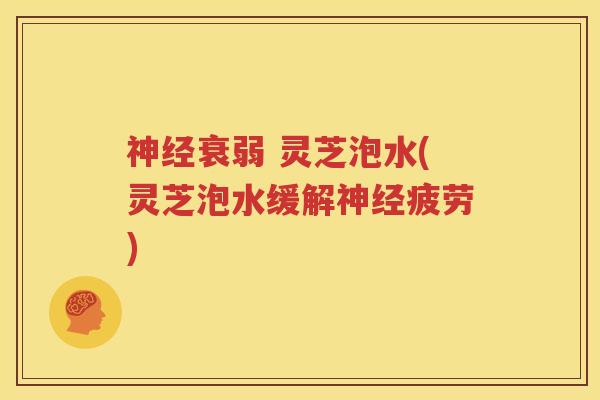 衰弱 灵芝泡水(灵芝泡水缓解疲劳)