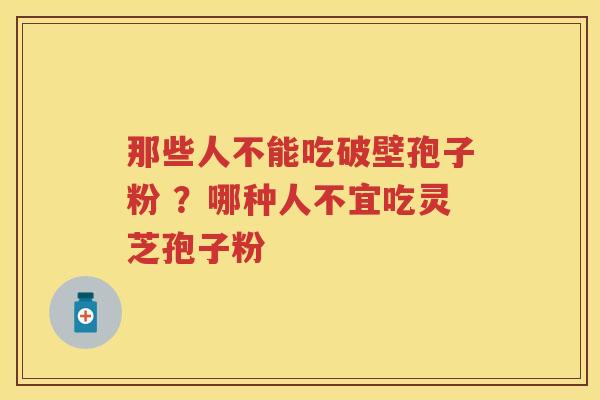 那些人不能吃破壁孢子粉 ?哪种人不宜吃灵芝孢子粉 那些人不能吃破壁孢子粉 ?哪种人不宜吃灵芝孢子粉
