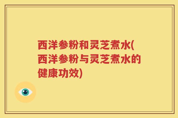 西洋参粉和灵芝煮水(西洋参粉与灵芝煮水的健康功效)