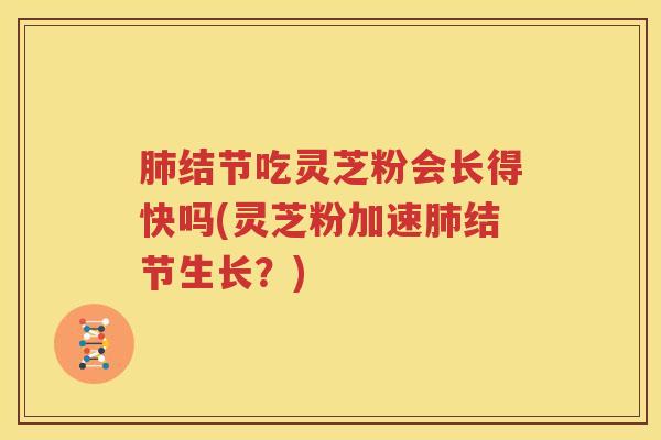 肺结节吃灵芝粉会长得快吗(灵芝粉加速肺结节生长?)