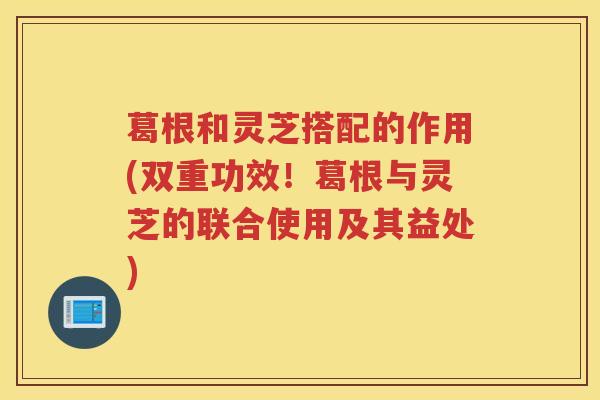 葛根和灵芝搭配的作用(双重功效!葛根与灵芝的联合使用及其益处) 葛根和灵芝搭配的作用(双重功效!葛根与灵芝的联合使用及其益处)