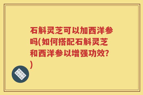石斛灵芝可以加西洋参吗(如何搭配石斛灵芝和西洋参以增强功效?) 石斛灵芝可以加西洋参吗(如何搭配石斛灵芝和西洋参以增强功效?)
