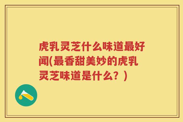 虎乳灵芝什么味道最好闻(最香甜美妙的虎乳灵芝味道是什么?)